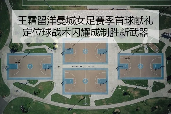 王霜留洋曼城女足赛季首球献礼 定位球战术闪耀成制胜新武器